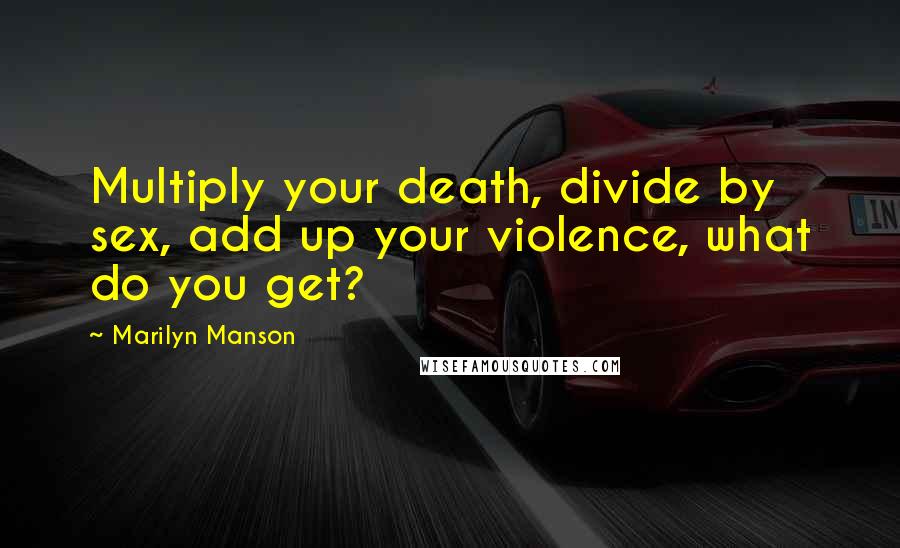 Marilyn Manson Quotes: Multiply your death, divide by sex, add up your violence, what do you get?