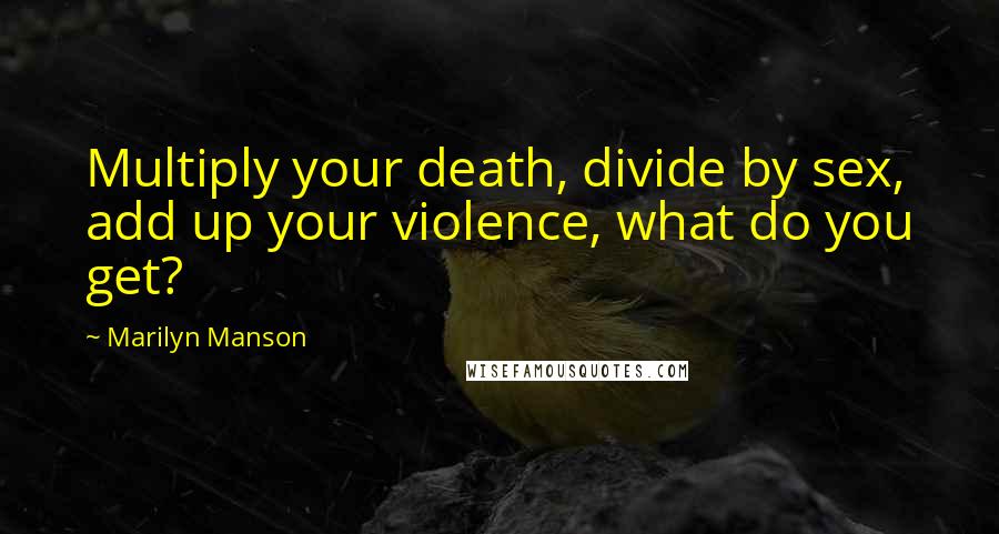 Marilyn Manson Quotes: Multiply your death, divide by sex, add up your violence, what do you get?