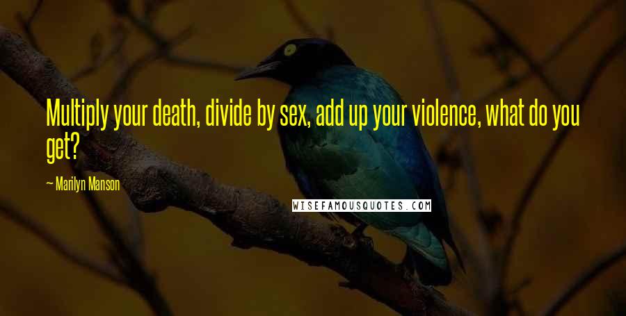 Marilyn Manson Quotes: Multiply your death, divide by sex, add up your violence, what do you get?