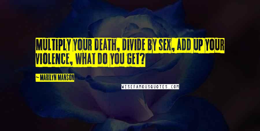 Marilyn Manson Quotes: Multiply your death, divide by sex, add up your violence, what do you get?