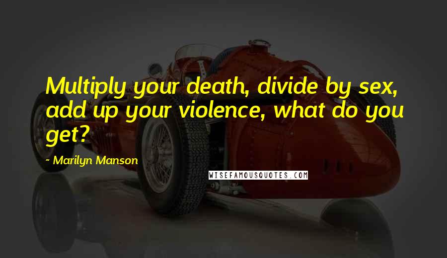 Marilyn Manson Quotes: Multiply your death, divide by sex, add up your violence, what do you get?