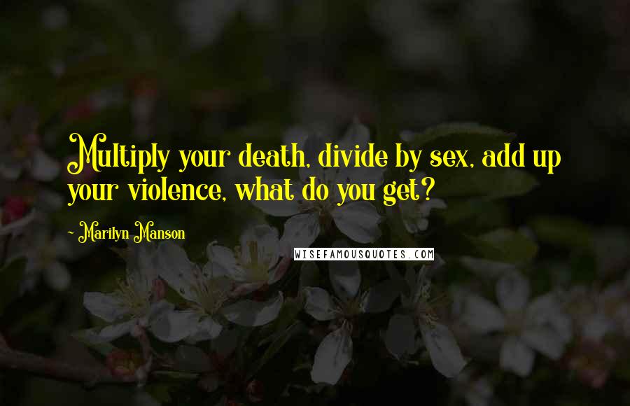 Marilyn Manson Quotes: Multiply your death, divide by sex, add up your violence, what do you get?