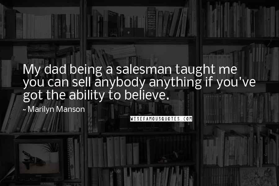 Marilyn Manson Quotes: My dad being a salesman taught me you can sell anybody anything if you've got the ability to believe.
