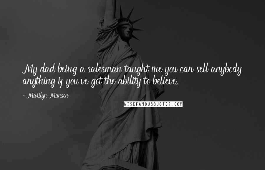 Marilyn Manson Quotes: My dad being a salesman taught me you can sell anybody anything if you've got the ability to believe.