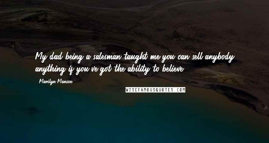 Marilyn Manson Quotes: My dad being a salesman taught me you can sell anybody anything if you've got the ability to believe.