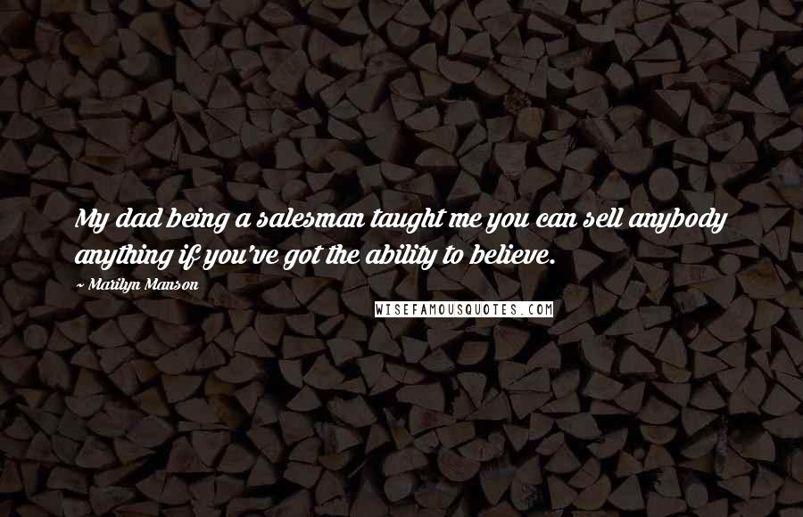 Marilyn Manson Quotes: My dad being a salesman taught me you can sell anybody anything if you've got the ability to believe.