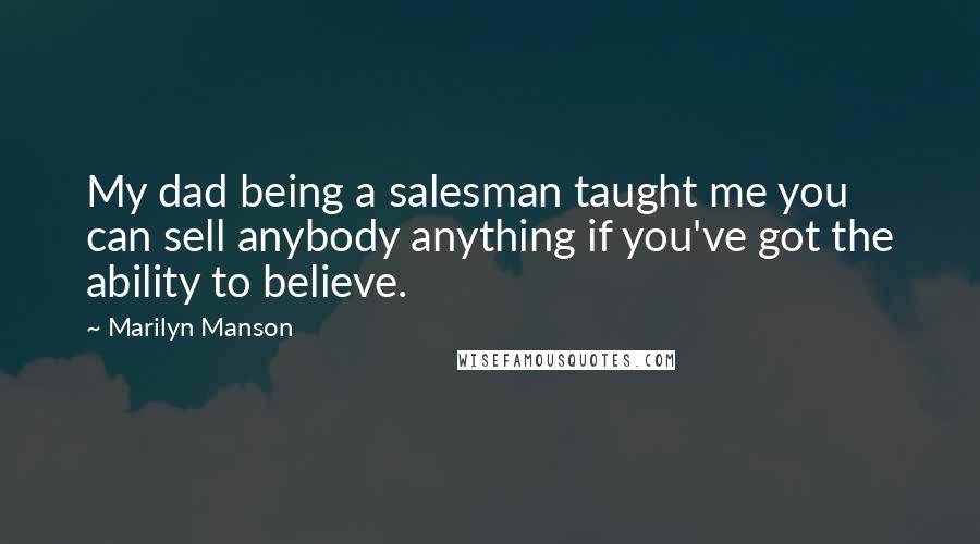 Marilyn Manson Quotes: My dad being a salesman taught me you can sell anybody anything if you've got the ability to believe.