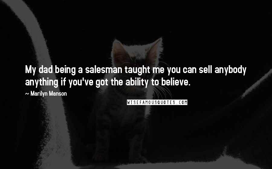 Marilyn Manson Quotes: My dad being a salesman taught me you can sell anybody anything if you've got the ability to believe.