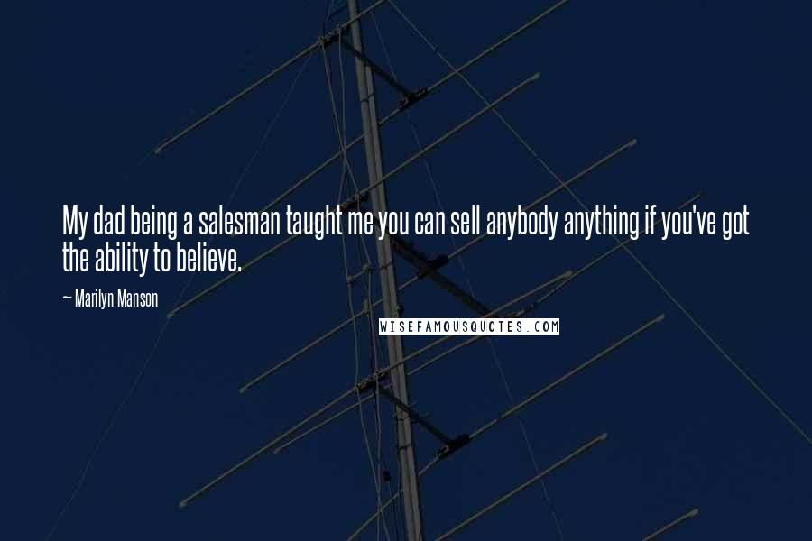 Marilyn Manson Quotes: My dad being a salesman taught me you can sell anybody anything if you've got the ability to believe.