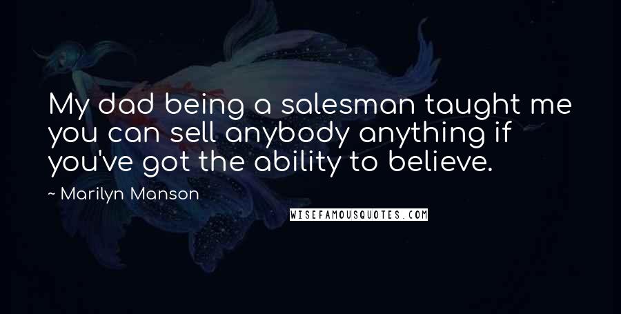 Marilyn Manson Quotes: My dad being a salesman taught me you can sell anybody anything if you've got the ability to believe.