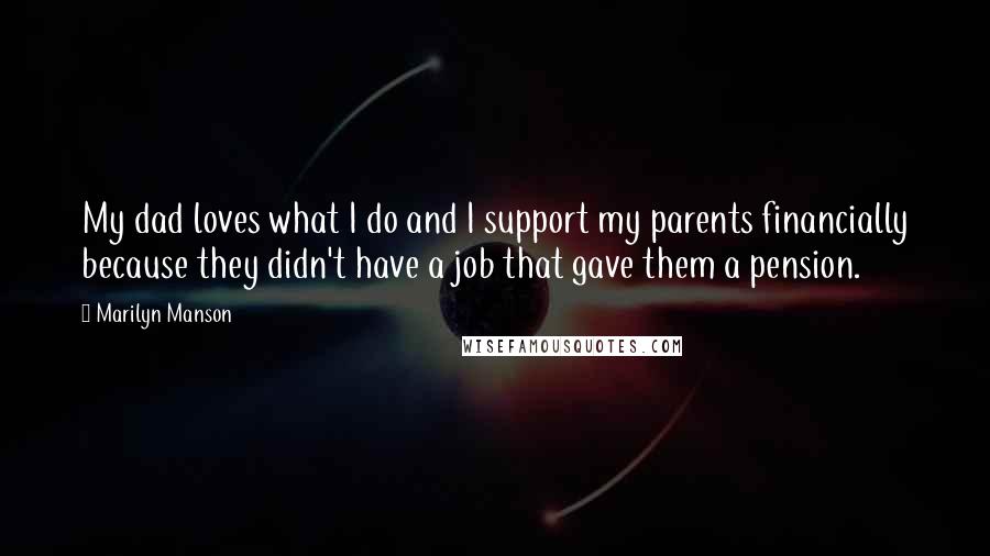 Marilyn Manson Quotes: My dad loves what I do and I support my parents financially because they didn't have a job that gave them a pension.