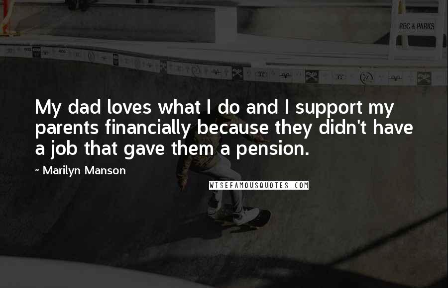 Marilyn Manson Quotes: My dad loves what I do and I support my parents financially because they didn't have a job that gave them a pension.