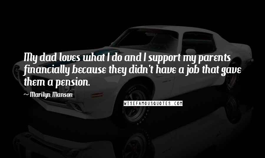 Marilyn Manson Quotes: My dad loves what I do and I support my parents financially because they didn't have a job that gave them a pension.