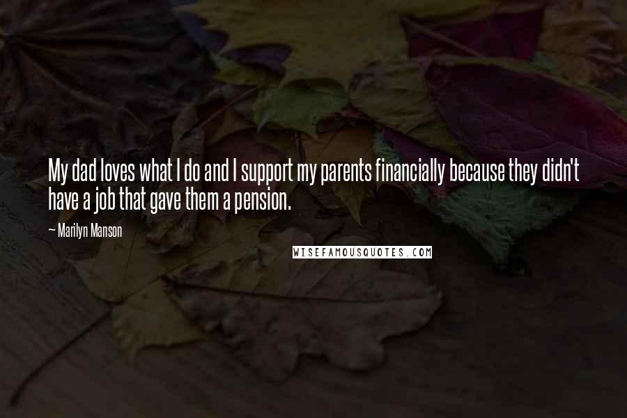 Marilyn Manson Quotes: My dad loves what I do and I support my parents financially because they didn't have a job that gave them a pension.