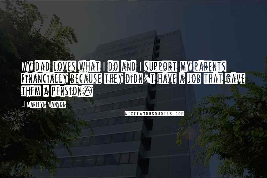 Marilyn Manson Quotes: My dad loves what I do and I support my parents financially because they didn't have a job that gave them a pension.