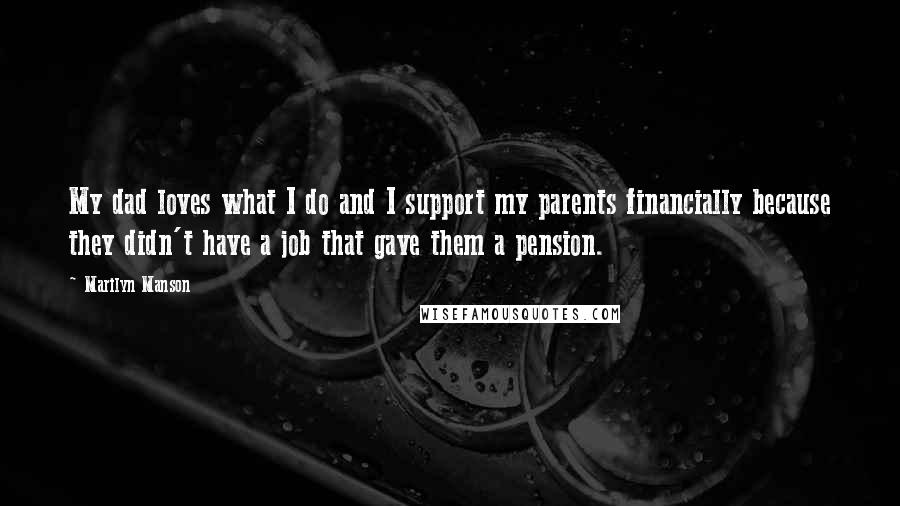 Marilyn Manson Quotes: My dad loves what I do and I support my parents financially because they didn't have a job that gave them a pension.