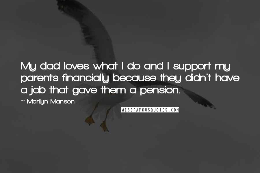 Marilyn Manson Quotes: My dad loves what I do and I support my parents financially because they didn't have a job that gave them a pension.