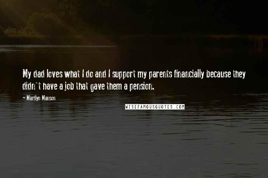 Marilyn Manson Quotes: My dad loves what I do and I support my parents financially because they didn't have a job that gave them a pension.