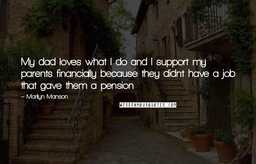 Marilyn Manson Quotes: My dad loves what I do and I support my parents financially because they didn't have a job that gave them a pension.