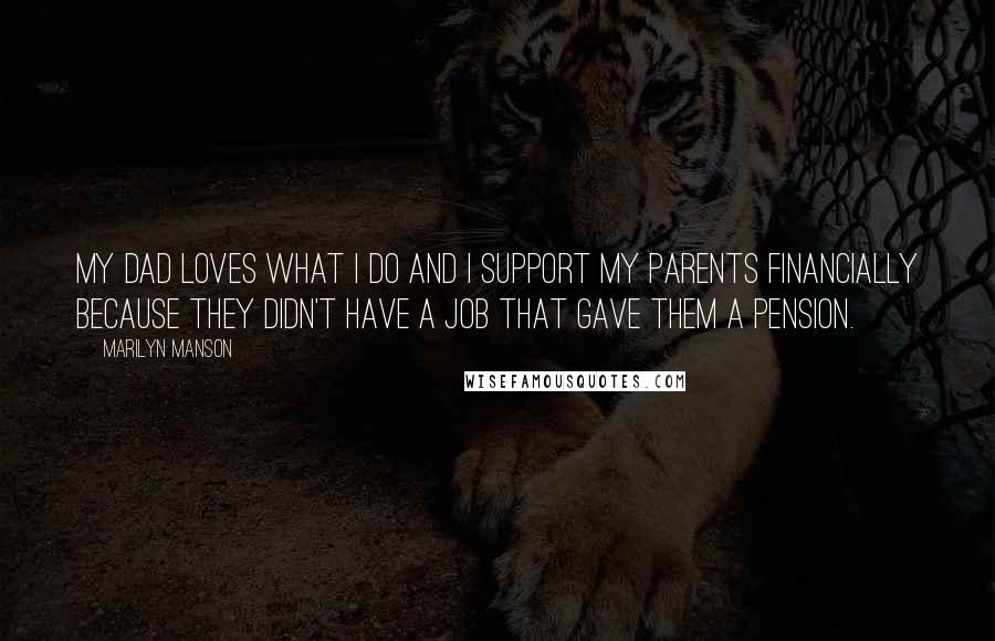 Marilyn Manson Quotes: My dad loves what I do and I support my parents financially because they didn't have a job that gave them a pension.