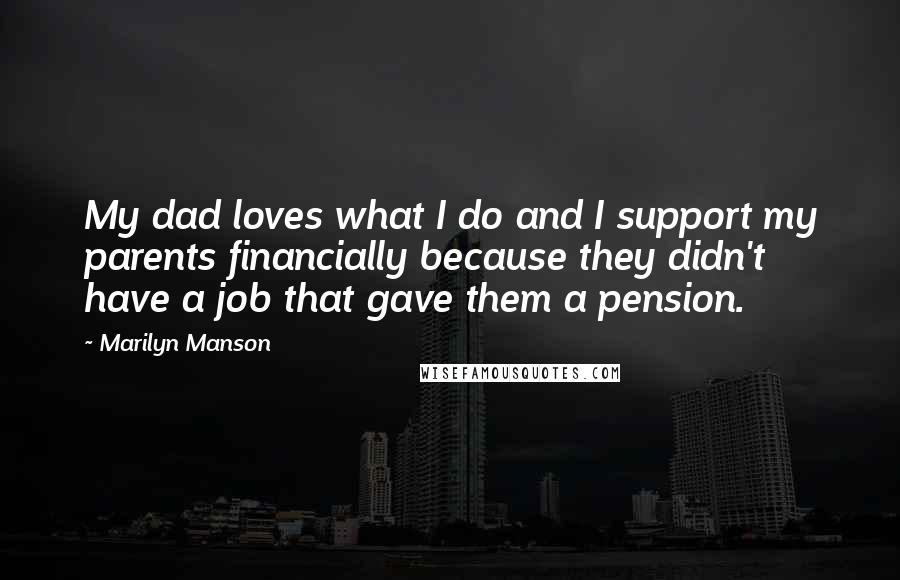 Marilyn Manson Quotes: My dad loves what I do and I support my parents financially because they didn't have a job that gave them a pension.