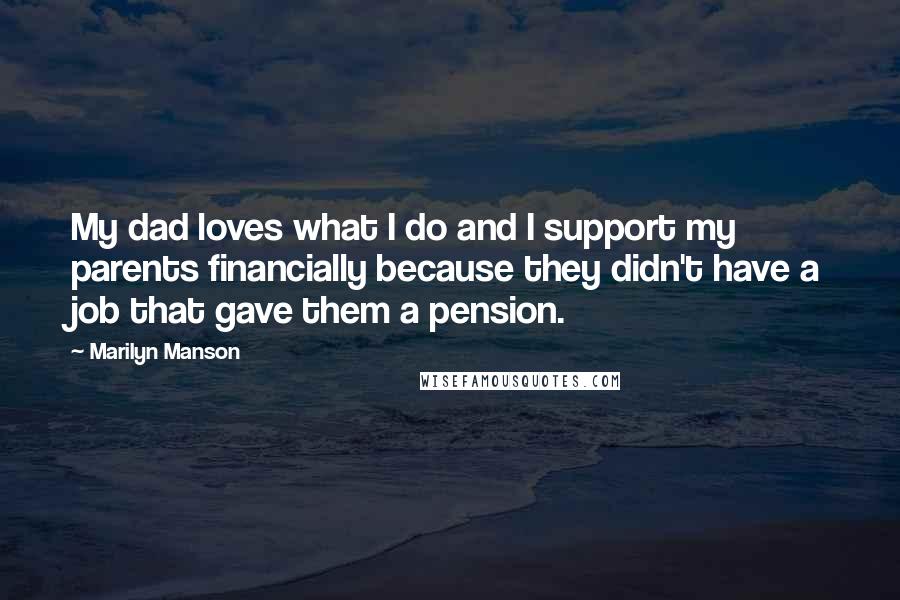 Marilyn Manson Quotes: My dad loves what I do and I support my parents financially because they didn't have a job that gave them a pension.