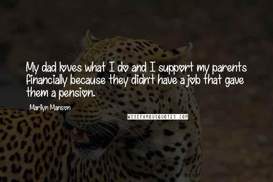 Marilyn Manson Quotes: My dad loves what I do and I support my parents financially because they didn't have a job that gave them a pension.