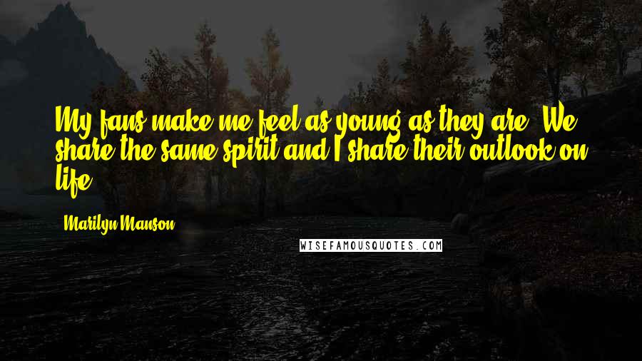 Marilyn Manson Quotes: My fans make me feel as young as they are. We share the same spirit and I share their outlook on life