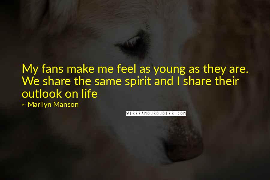 Marilyn Manson Quotes: My fans make me feel as young as they are. We share the same spirit and I share their outlook on life