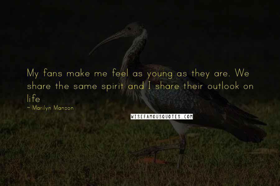 Marilyn Manson Quotes: My fans make me feel as young as they are. We share the same spirit and I share their outlook on life
