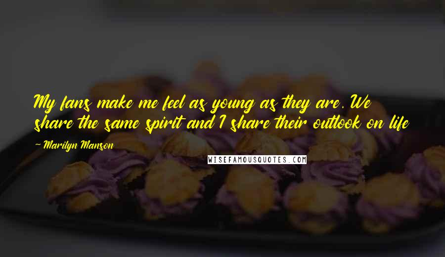 Marilyn Manson Quotes: My fans make me feel as young as they are. We share the same spirit and I share their outlook on life