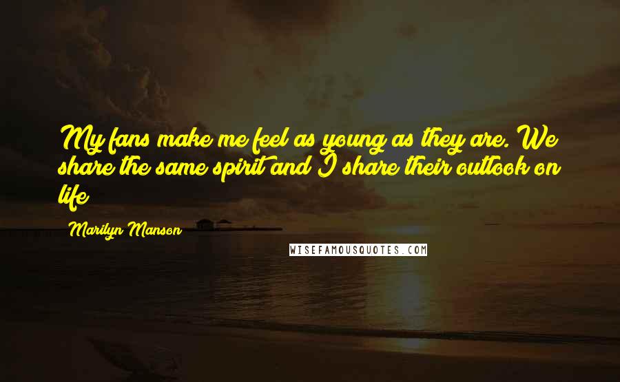 Marilyn Manson Quotes: My fans make me feel as young as they are. We share the same spirit and I share their outlook on life