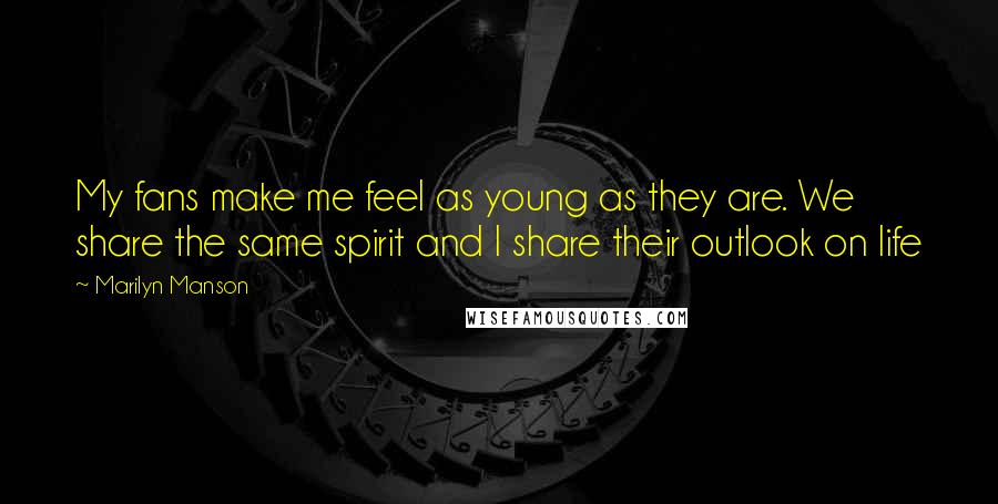 Marilyn Manson Quotes: My fans make me feel as young as they are. We share the same spirit and I share their outlook on life