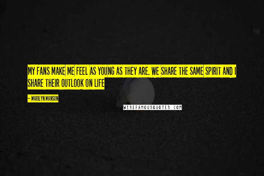 Marilyn Manson Quotes: My fans make me feel as young as they are. We share the same spirit and I share their outlook on life