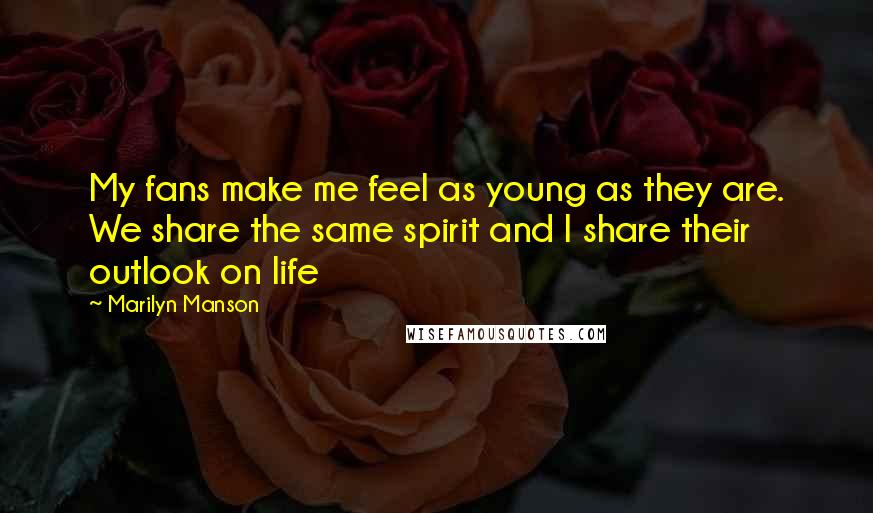 Marilyn Manson Quotes: My fans make me feel as young as they are. We share the same spirit and I share their outlook on life