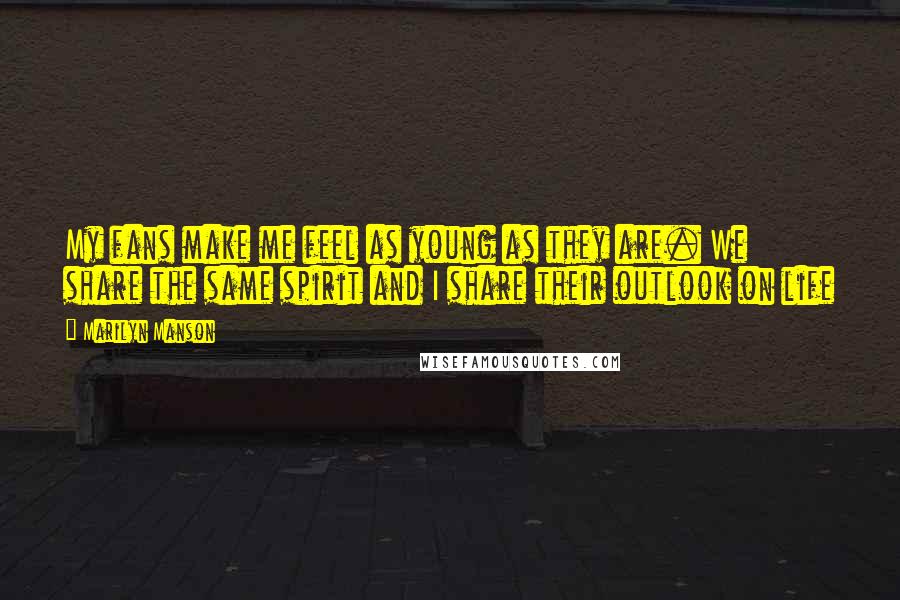 Marilyn Manson Quotes: My fans make me feel as young as they are. We share the same spirit and I share their outlook on life