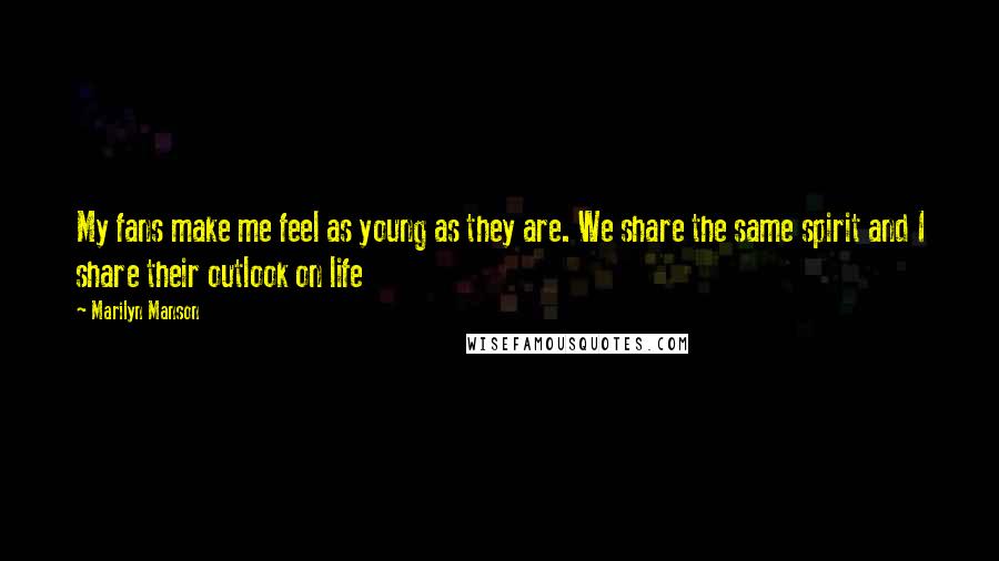 Marilyn Manson Quotes: My fans make me feel as young as they are. We share the same spirit and I share their outlook on life