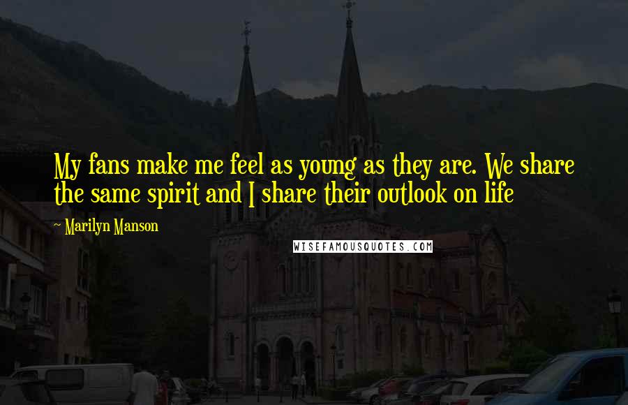 Marilyn Manson Quotes: My fans make me feel as young as they are. We share the same spirit and I share their outlook on life