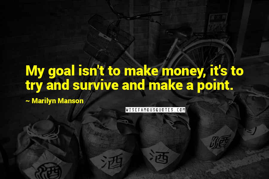 Marilyn Manson Quotes: My goal isn't to make money, it's to try and survive and make a point.