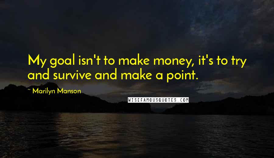 Marilyn Manson Quotes: My goal isn't to make money, it's to try and survive and make a point.