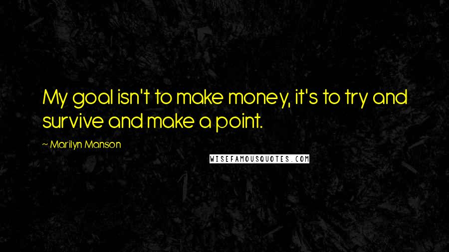 Marilyn Manson Quotes: My goal isn't to make money, it's to try and survive and make a point.