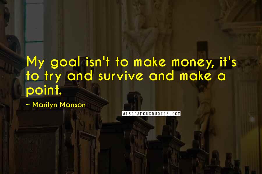 Marilyn Manson Quotes: My goal isn't to make money, it's to try and survive and make a point.