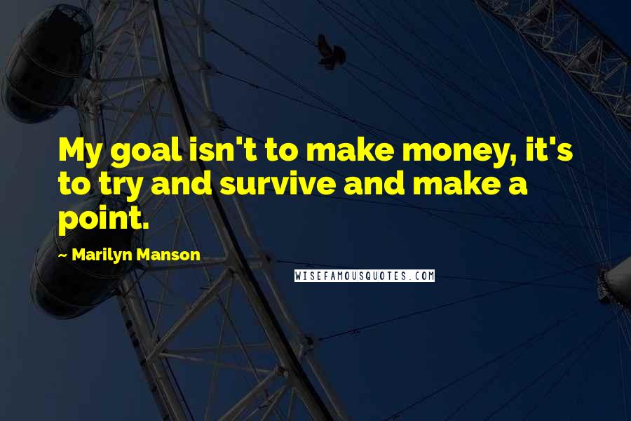 Marilyn Manson Quotes: My goal isn't to make money, it's to try and survive and make a point.