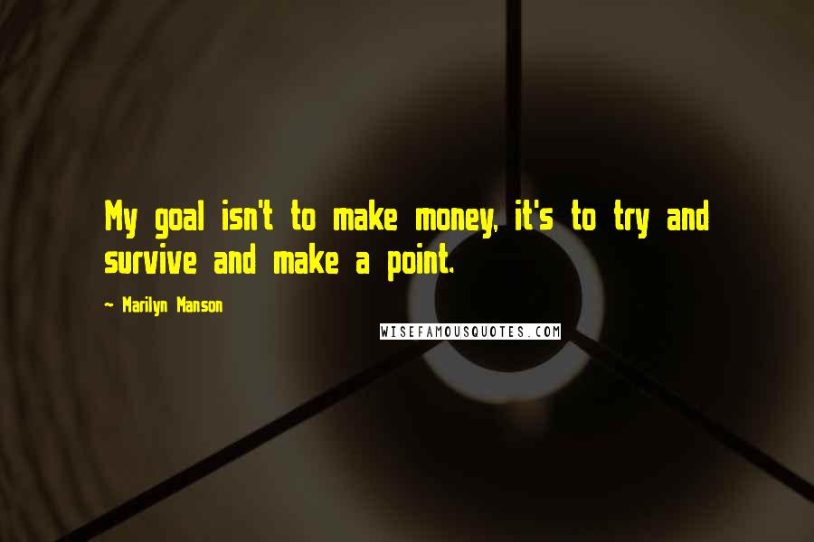 Marilyn Manson Quotes: My goal isn't to make money, it's to try and survive and make a point.