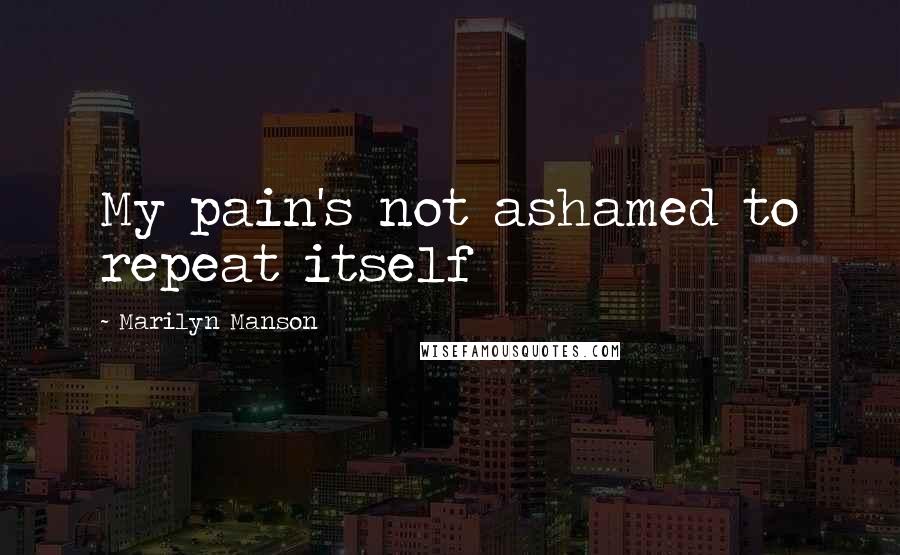 Marilyn Manson Quotes: My pain's not ashamed to repeat itself