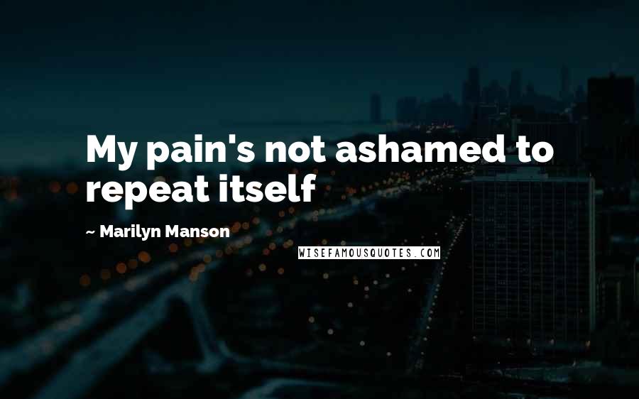 Marilyn Manson Quotes: My pain's not ashamed to repeat itself