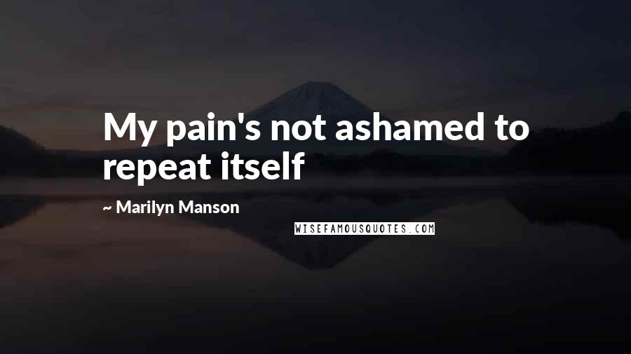 Marilyn Manson Quotes: My pain's not ashamed to repeat itself