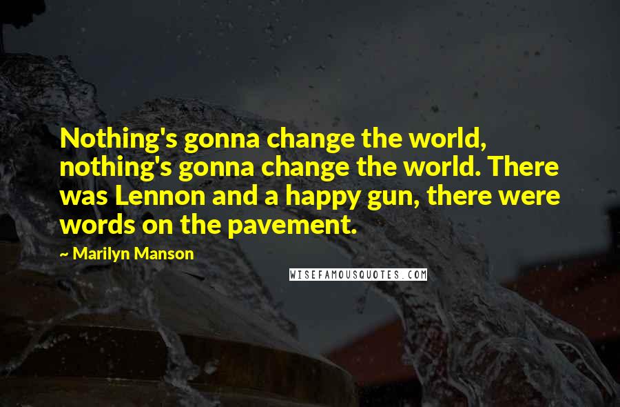 Marilyn Manson Quotes: Nothing's gonna change the world, nothing's gonna change the world. There was Lennon and a happy gun, there were words on the pavement.