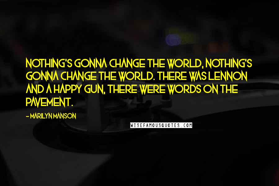 Marilyn Manson Quotes: Nothing's gonna change the world, nothing's gonna change the world. There was Lennon and a happy gun, there were words on the pavement.