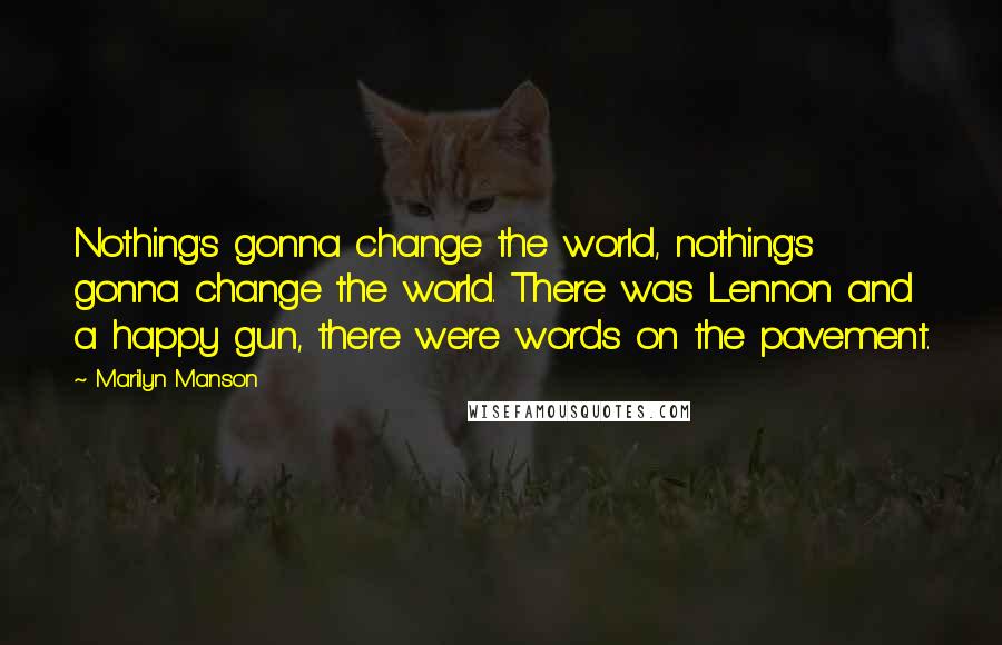 Marilyn Manson Quotes: Nothing's gonna change the world, nothing's gonna change the world. There was Lennon and a happy gun, there were words on the pavement.